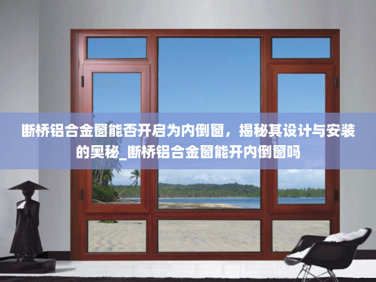 断桥铝合金窗能否开启为内倒窗，揭秘其设计与安装的奥秘_断桥铝合金窗能开内倒窗吗
