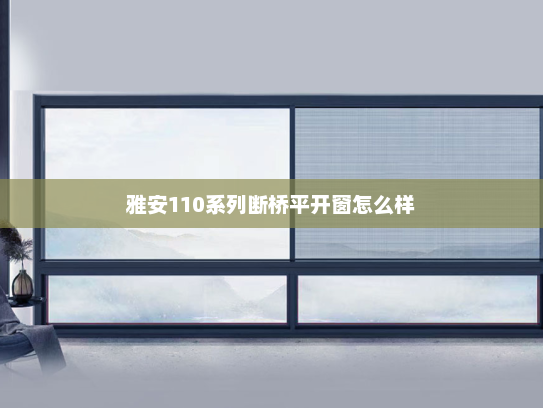 雅安110系列断桥平开窗怎么样