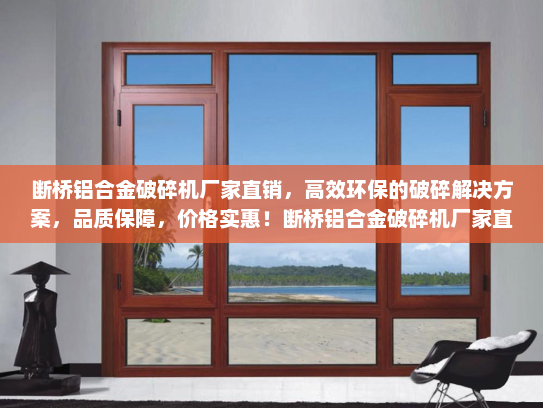 断桥铝合金破碎机厂家直销，高效环保的破碎解决方案，品质保障，价格实惠！断桥铝合金破碎机厂家直销
