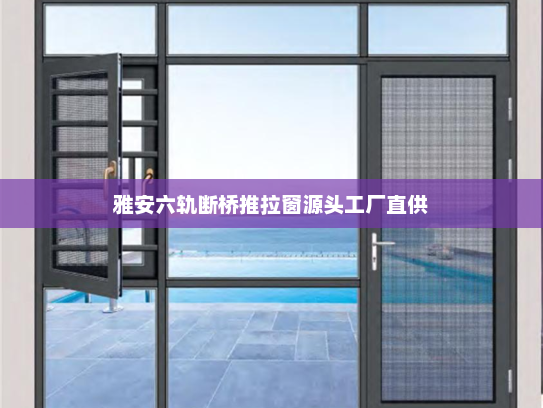 雅安六轨断桥推拉窗源头工厂直供