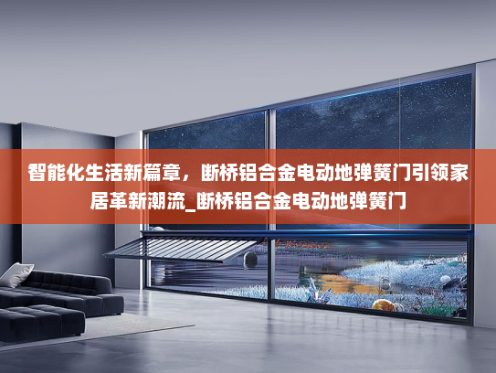 智能化生活新篇章，断桥铝合金电动地弹簧门引领家居革新潮流_断桥铝合金电动地弹簧门