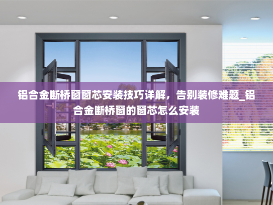 铝合金断桥窗窗芯安装技巧详解，告别装修难题_铝合金断桥窗的窗芯怎么安装
