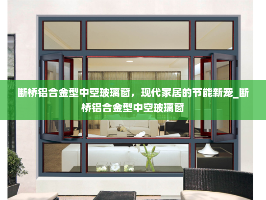断桥铝合金型中空玻璃窗，现代家居的节能新宠_断桥铝合金型中空玻璃窗