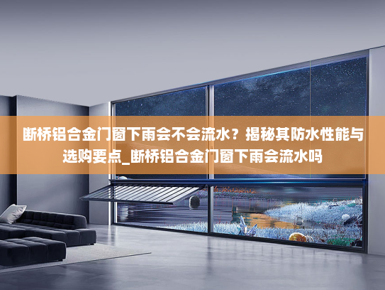 断桥铝合金门窗下雨会不会流水？揭秘其防水性能与选购要点_断桥铝合金门窗下雨会流水吗