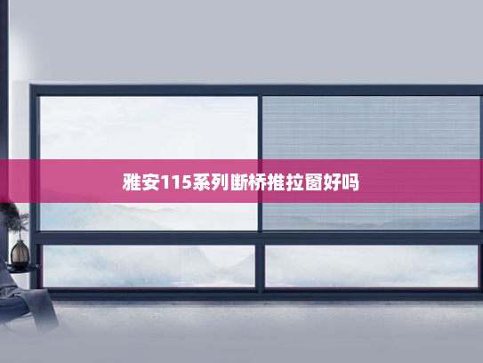 雅安115系列断桥推拉窗好吗