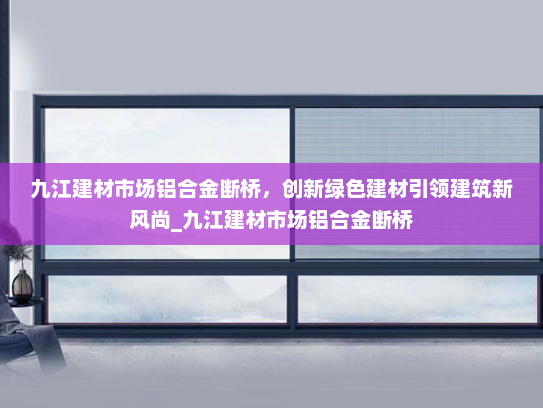 九江建材市场铝合金断桥，创新绿色建材引领建筑新风尚_九江建材市场铝合金断桥