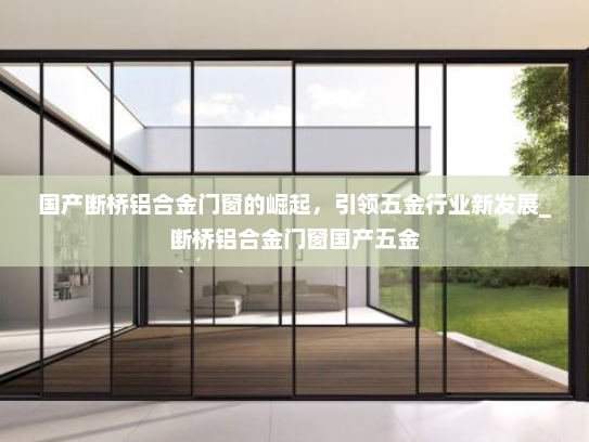 国产断桥铝合金门窗的崛起，引领五金行业新发展_断桥铝合金门窗国产五金