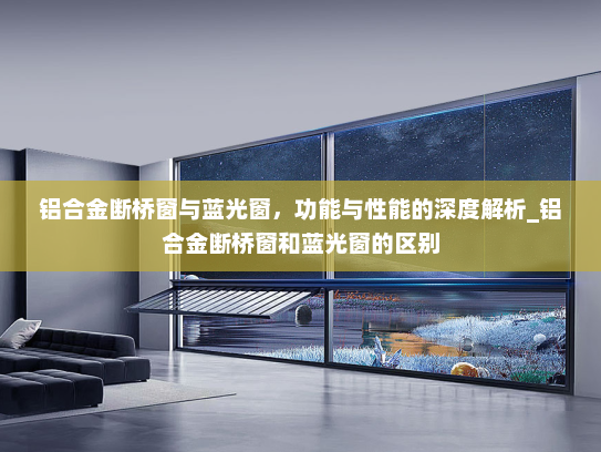铝合金断桥窗与蓝光窗，功能与性能的深度解析_铝合金断桥窗和蓝光窗的区别