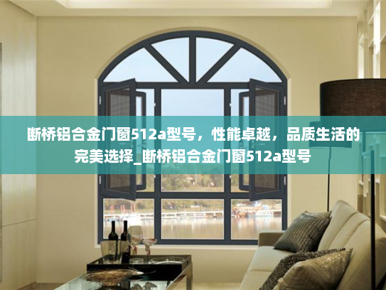 断桥铝合金门窗512a型号，性能卓越，品质生活的完美选择_断桥铝合金门窗512a型号
