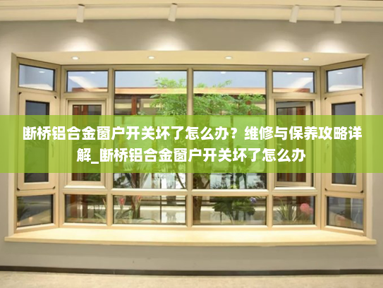 断桥铝合金窗户开关坏了怎么办？维修与保养攻略详解_断桥铝合金窗户开关坏了怎么办