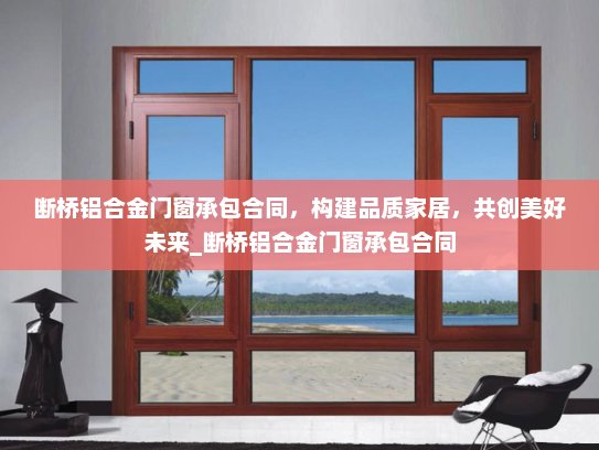 断桥铝合金门窗承包合同，构建品质家居，共创美好未来_断桥铝合金门窗承包合同