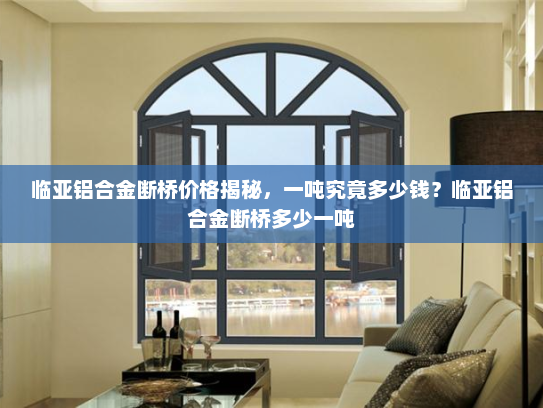 临亚铝合金断桥价格揭秘，一吨究竟多少钱？临亚铝合金断桥多少一吨