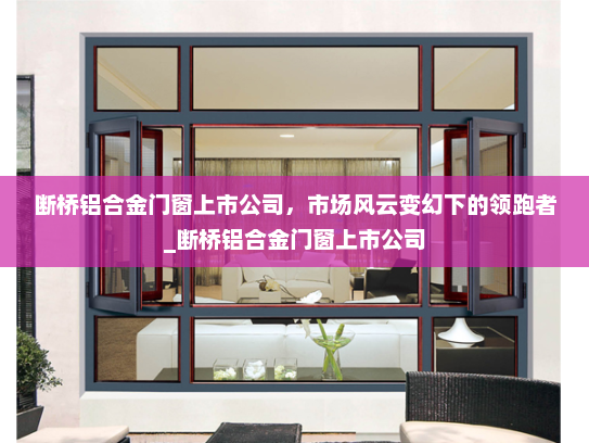 断桥铝合金门窗上市公司，市场风云变幻下的领跑者_断桥铝合金门窗上市公司