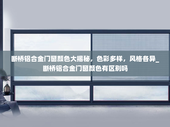 断桥铝合金门窗颜色大揭秘，色彩多样，风格各异_断桥铝合金门窗颜色有区别吗