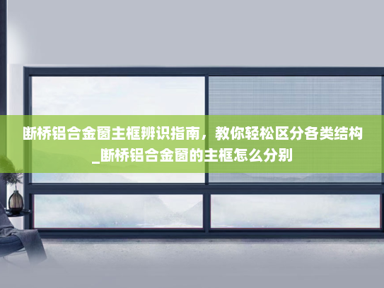 断桥铝合金窗主框辨识指南，教你轻松区分各类结构_断桥铝合金窗的主框怎么分别