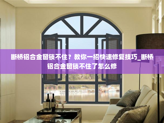 断桥铝合金窗锁不住？教你一招快速修复技巧_断桥铝合金窗锁不住了怎么修