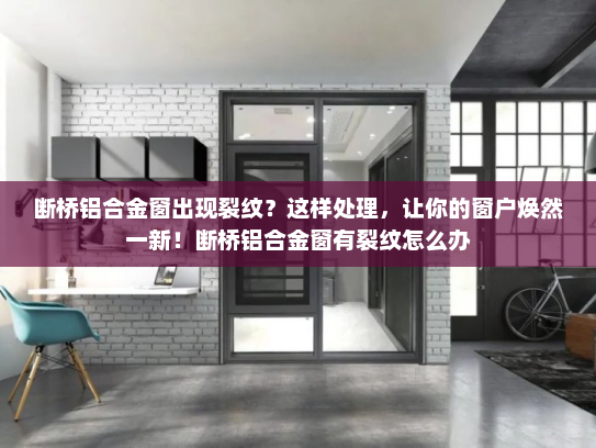 断桥铝合金窗出现裂纹？这样处理，让你的窗户焕然一新！断桥铝合金窗有裂纹怎么办