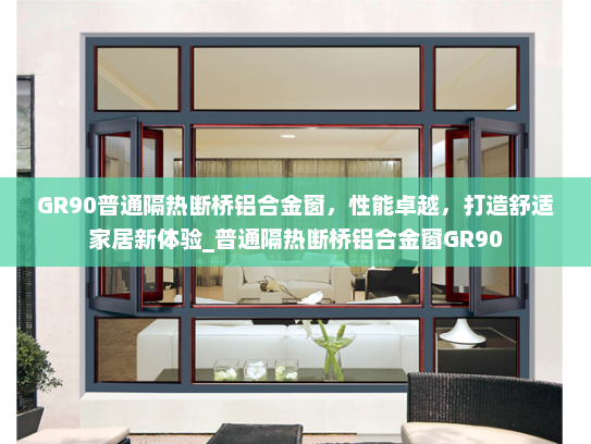 GR90普通隔热断桥铝合金窗，性能卓越，打造舒适家居新体验_普通隔热断桥铝合金窗GR90