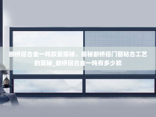 断桥铝合金一吨胶量揭秘，揭秘断桥铝门窗粘合工艺的奥秘_断桥铝合金一吨有多少胶