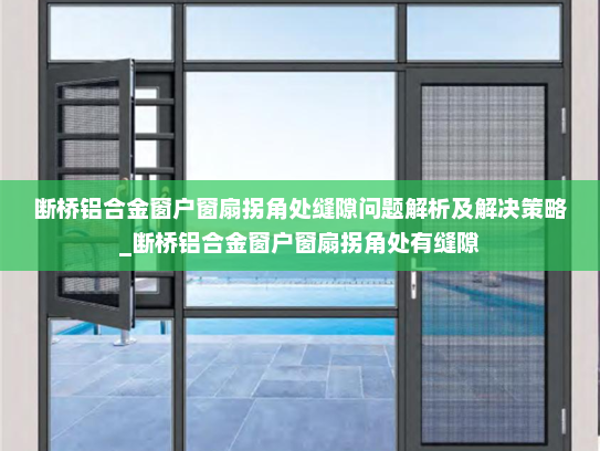 断桥铝合金窗户窗扇拐角处缝隙问题解析及解决策略_断桥铝合金窗户窗扇拐角处有缝隙