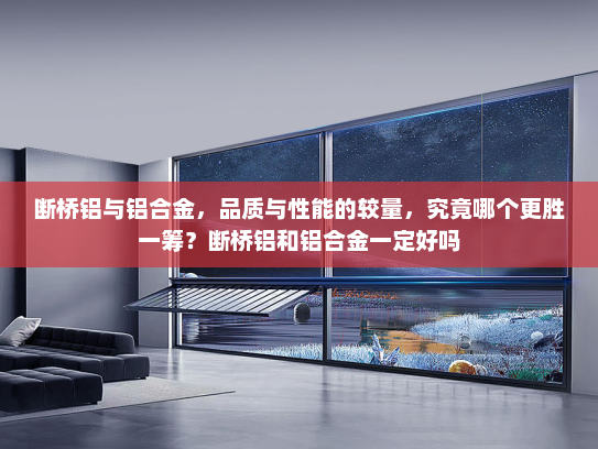 断桥铝与铝合金，品质与性能的较量，究竟哪个更胜一筹？断桥铝和铝合金一定好吗