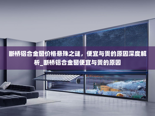 断桥铝合金窗价格悬殊之谜，便宜与贵的原因深度解析_断桥铝合金窗便宜与贵的原因
