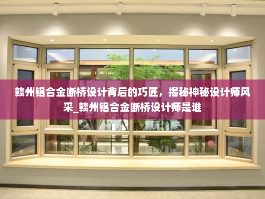 赣州铝合金断桥设计背后的巧匠，揭秘神秘设计师风采_赣州铝合金断桥设计师是谁