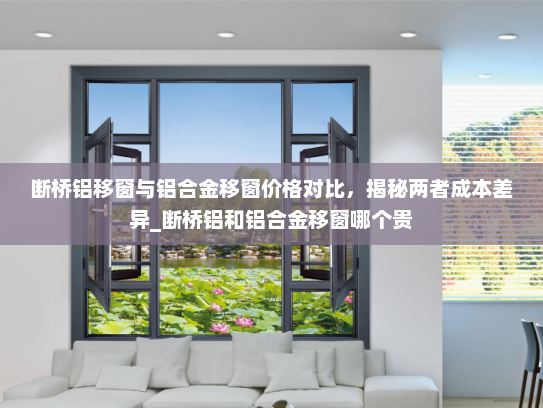 断桥铝移窗与铝合金移窗价格对比，揭秘两者成本差异_断桥铝和铝合金移窗哪个贵