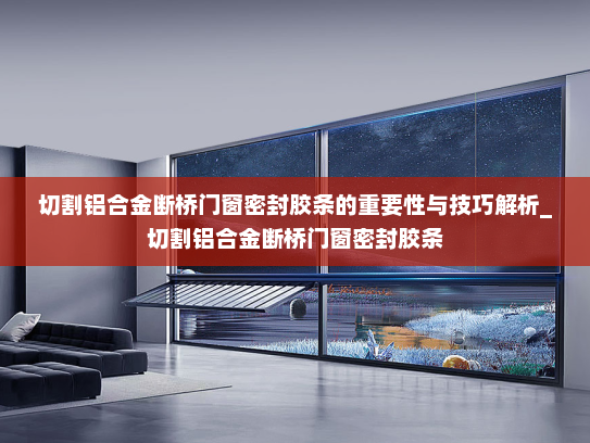 切割铝合金断桥门窗密封胶条的重要性与技巧解析_切割铝合金断桥门窗密封胶条