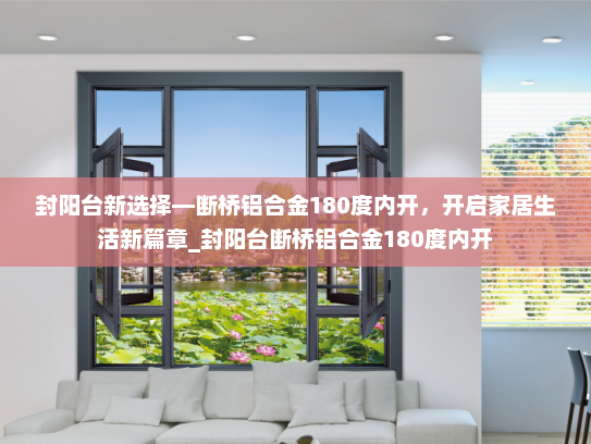 封阳台新选择—断桥铝合金180度内开，开启家居生活新篇章_封阳台断桥铝合金180度内开