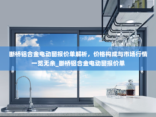 断桥铝合金电动窗报价单解析，价格构成与市场行情一览无余_断桥铝合金电动窗报价单