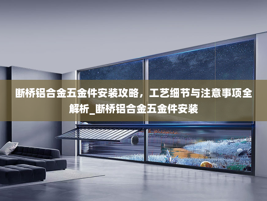 断桥铝合金五金件安装攻略，工艺细节与注意事项全解析_断桥铝合金五金件安装