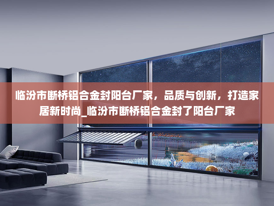 临汾市断桥铝合金封阳台厂家，品质与创新，打造家居新时尚_临汾市断桥铝合金封了阳台厂家