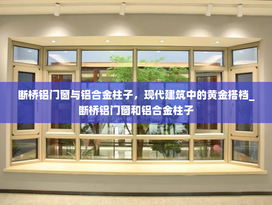 断桥铝门窗与铝合金柱子，现代建筑中的黄金搭档_断桥铝门窗和铝合金柱子