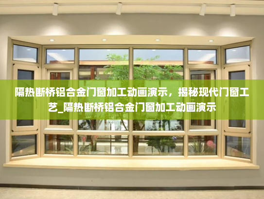 隔热断桥铝合金门窗加工动画演示，揭秘现代门窗工艺_隔热断桥铝合金门窗加工动画演示