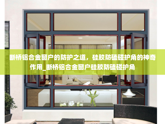断桥铝合金窗户的防护之道，硅胶防磕碰护角的神奇作用_断桥铝合金窗户硅胶防磕碰护角