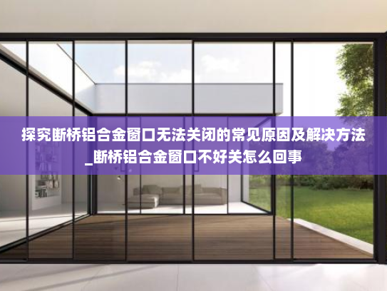 探究断桥铝合金窗口无法关闭的常见原因及解决方法_断桥铝合金窗口不好关怎么回事