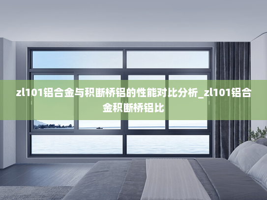 zl101铝合金与积断桥铝的性能对比分析_zl101铝合金积断桥铝比