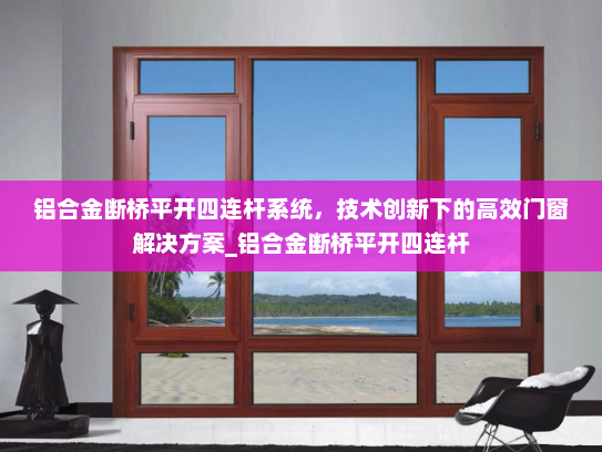 铝合金断桥平开四连杆系统，技术创新下的高效门窗解决方案_铝合金断桥平开四连杆