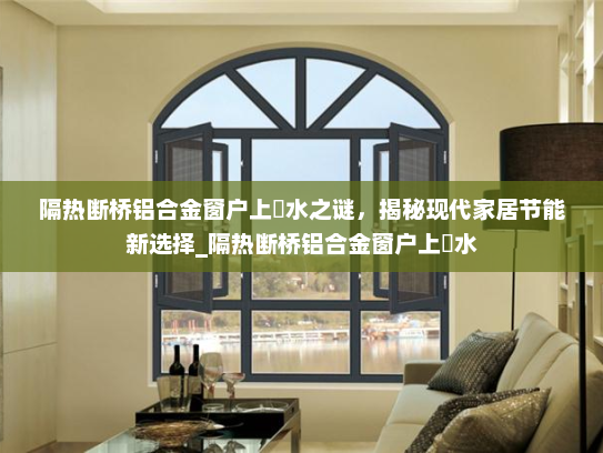 隔热断桥铝合金窗户上冇水之谜，揭秘现代家居节能新选择_隔热断桥铝合金窗户上冇水