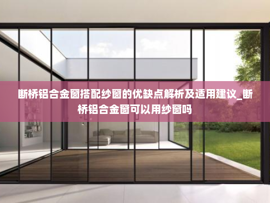 断桥铝合金窗搭配纱窗的优缺点解析及适用建议_断桥铝合金窗可以用纱窗吗