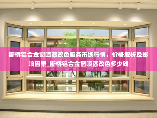 断桥铝合金窗喷漆改色服务市场行情，价格解析及影响因素_断桥铝合金窗喷漆改色多少钱