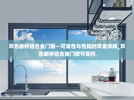 双色断桥铝合金门窗—可靠性与性能的双重保障_双色断桥铝合金门窗可靠吗