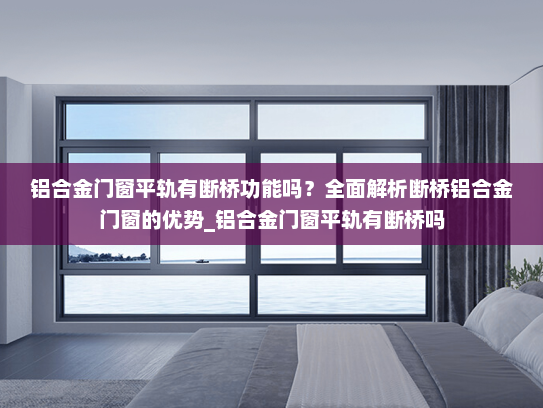 铝合金门窗平轨有断桥功能吗？全面解析断桥铝合金门窗的优势_铝合金门窗平轨有断桥吗
