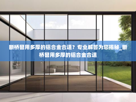 断桥窗用多厚的铝合金合适？专业解答为您揭秘_断桥窗用多厚的铝合金合适