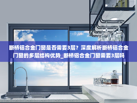 断桥铝合金门窗是否需要3层？深度解析断桥铝合金门窗的多层结构优势_断桥铝合金门窗需要3层吗