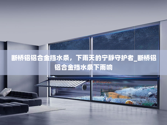 断桥铝铝合金挡水条，下雨天的宁静守护者_断桥铝铝合金挡水条下雨响