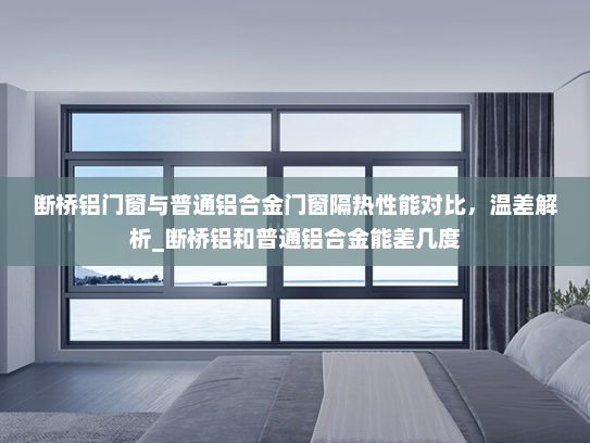 断桥铝门窗与普通铝合金门窗隔热性能对比，温差解析_断桥铝和普通铝合金能差几度