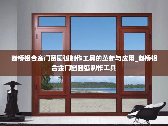 断桥铝合金门窗圆弧制作工具的革新与应用_断桥铝合金门窗圆弧制作工具