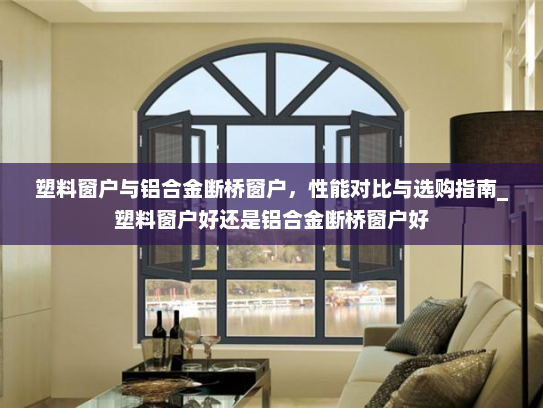 塑料窗户与铝合金断桥窗户，性能对比与选购指南_塑料窗户好还是铝合金断桥窗户好